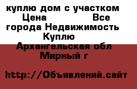 куплю дом с участком › Цена ­ 300 000 - Все города Недвижимость » Куплю   . Архангельская обл.,Мирный г.